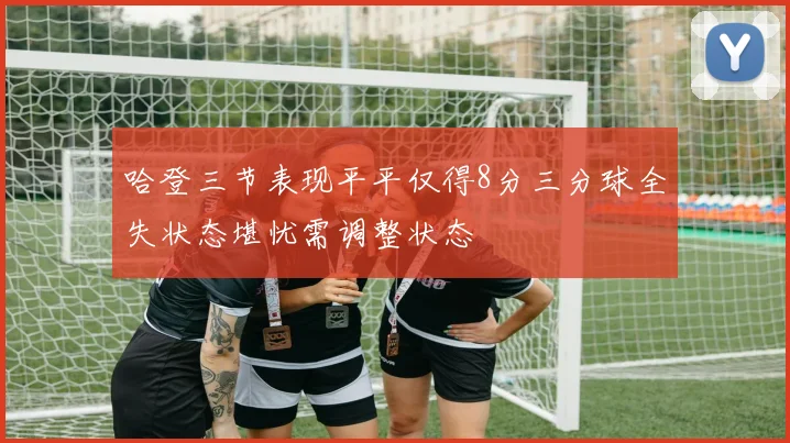 哈登三节表现平平仅得8分三分球全失状态堪忧需调整状态