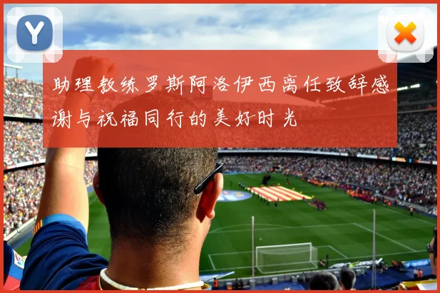 助理教练罗斯阿洛伊西离任致辞感谢与祝福同行的美好时光