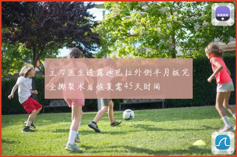 主刀医生透露迪巴拉外侧半月板完全撕裂术后恢复需45天时间
