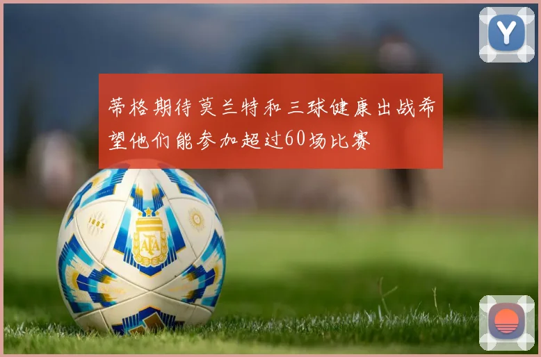 蒂格期待莫兰特和三球健康出战希望他们能参加超过60场比赛