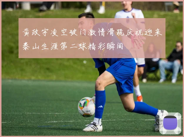 黄政宇凌空破门激情滑跪庆祝迎来泰山生涯第二球精彩瞬间
