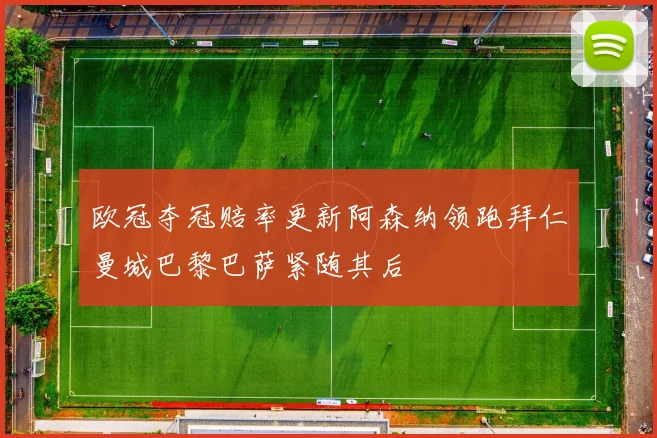 欧冠夺冠赔率更新阿森纳领跑拜仁曼城巴黎巴萨紧随其后