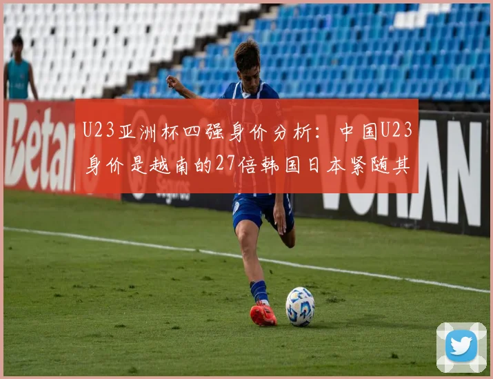 U23亚洲杯四强身价分析：中国U23身价是越南的27倍韩国日本紧随其后