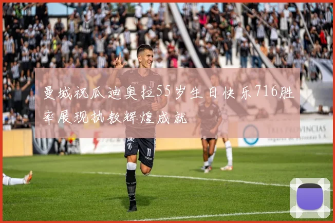曼城祝瓜迪奥拉55岁生日快乐716胜率展现执教辉煌成就