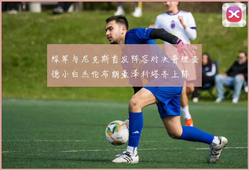 绿军与尼克斯首发阵容对决普理查德小白杰伦布朗豪泽科塔齐上阵