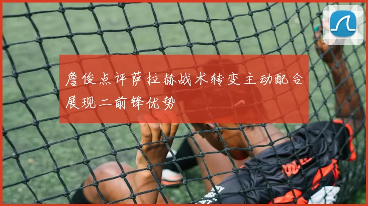 詹俊点评萨拉赫战术转变主动配合展现二前锋优势