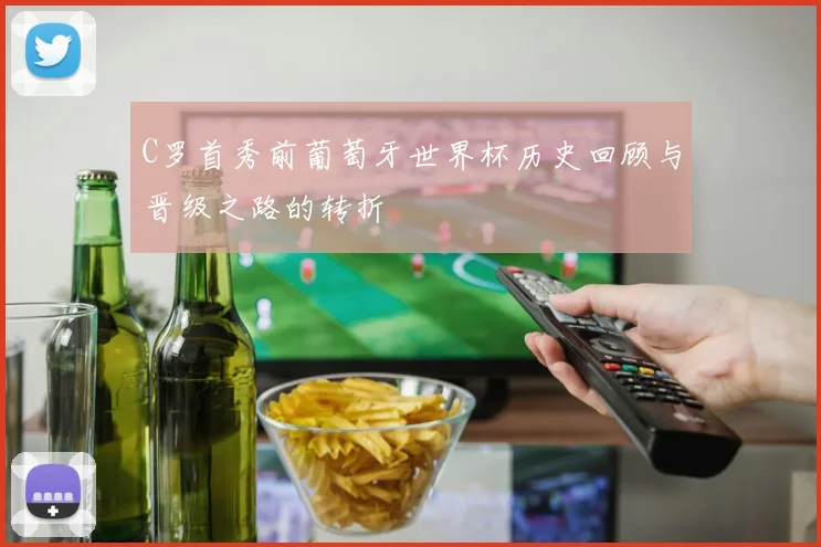 C罗首秀前葡萄牙世界杯历史回顾与晋级之路的转折
