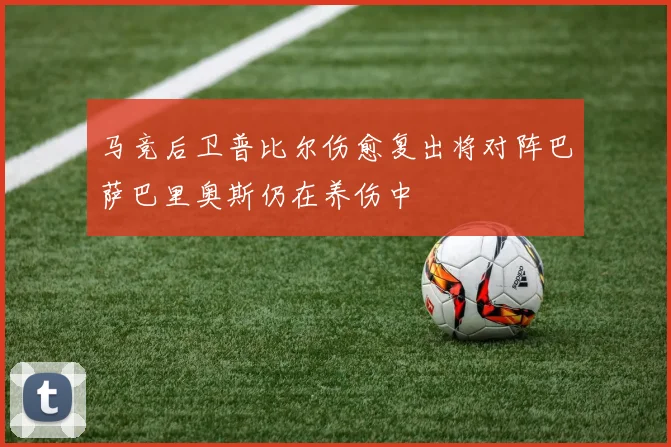 马竞后卫普比尔伤愈复出将对阵巴萨巴里奥斯仍在养伤中