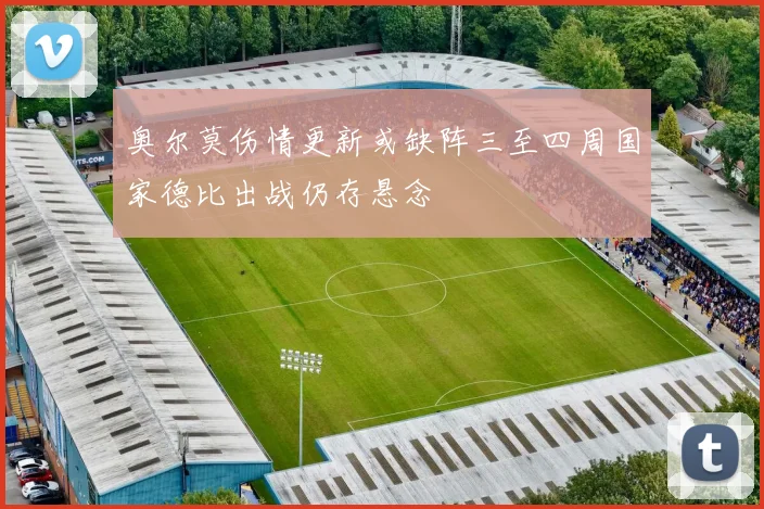 奥尔莫伤情更新或缺阵三至四周国家德比出战仍存悬念